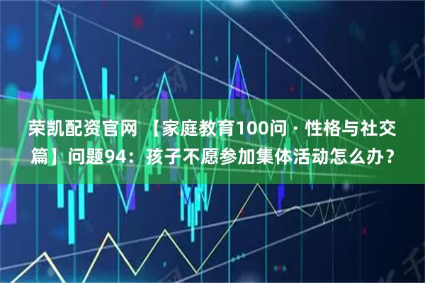 荣凯配资官网 【家庭教育100问 · 性格与社交篇】问题94：孩子不愿参加集体活动怎么办？