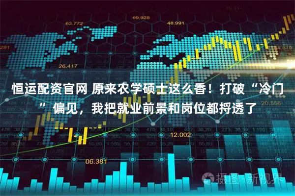 恒运配资官网 原来农学硕士这么香!打破 “冷门” 偏见,我把就业前景和岗位都捋透了