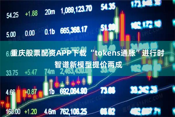 重庆股票配资APP下载 “tokens通胀”进行时 智谱新模型提价两成