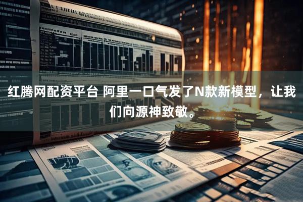 红腾网配资平台 阿里一口气发了N款新模型，让我们向源神致敬。