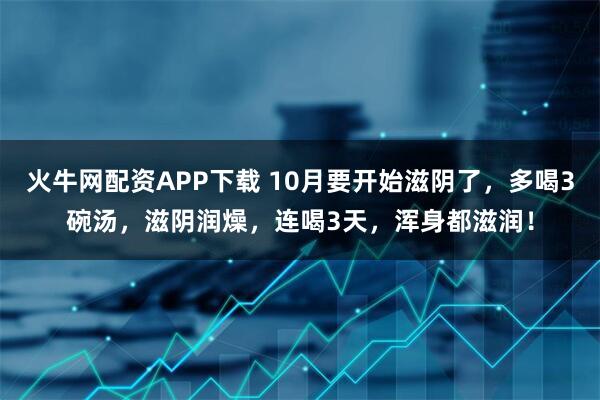 火牛网配资APP下载 10月要开始滋阴了，多喝3碗汤，滋阴润燥，连喝3天，浑身都滋润！