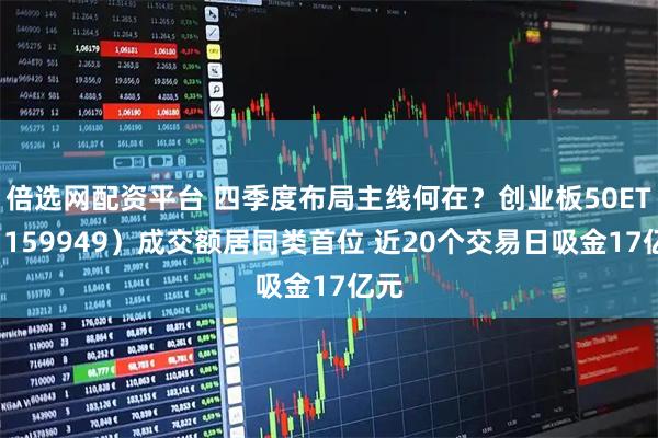 倍选网配资平台 四季度布局主线何在？创业板50ETF（159949）成交额居同类首位 近20个交易日吸金17亿元