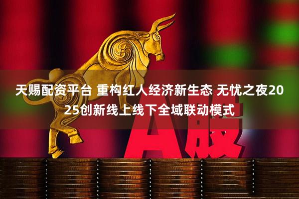 天赐配资平台 重构红人经济新生态 无忧之夜2025创新线上线下全域联动模式
