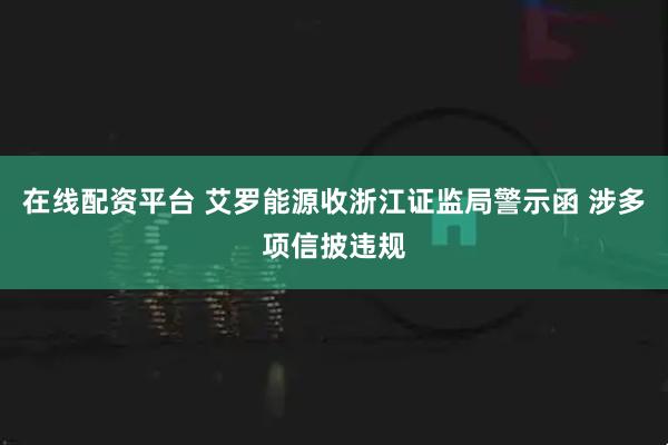 在线配资平台 艾罗能源收浙江证监局警示函 涉多项信披违规