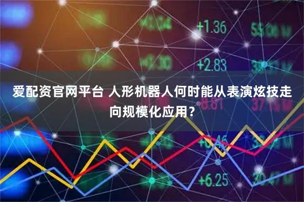 爱配资官网平台 人形机器人何时能从表演炫技走向规模化应用?