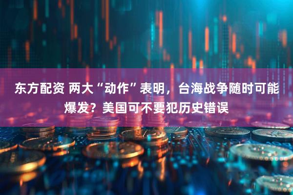 东方配资 两大“动作”表明，台海战争随时可能爆发？美国可不要犯历史错误