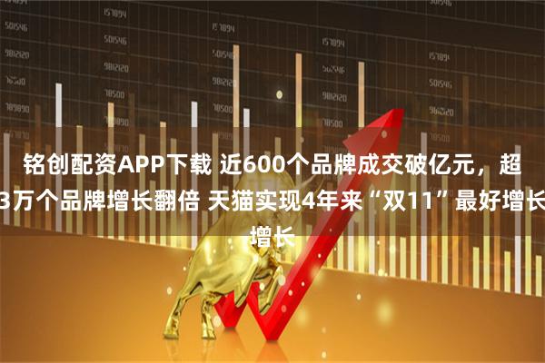 铭创配资APP下载 近600个品牌成交破亿元,超3万个品牌增长翻倍 天猫实现4年来“双11”最好增长