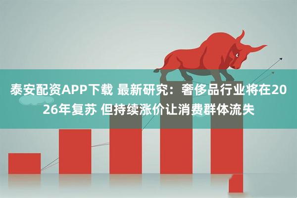 泰安配资APP下载 最新研究:奢侈品行业将在2026年复苏 但持续涨价让消费群体流失