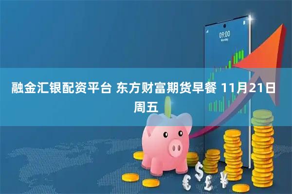 融金汇银配资平台 东方财富期货早餐 11月21日 周五