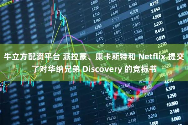 牛立方配资平台 派拉蒙、康卡斯特和 Netflix 提交了对华纳兄弟 Discovery 的竞标书