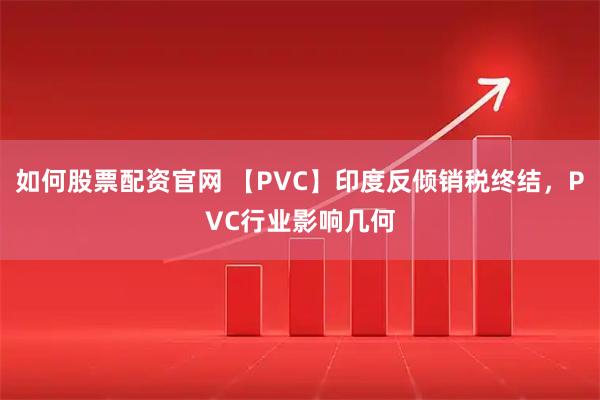 如何股票配资官网 【PVC】印度反倾销税终结，PVC行业影响几何