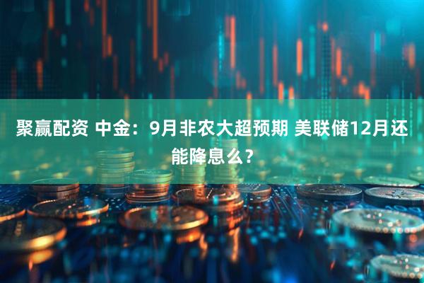 聚赢配资 中金：9月非农大超预期 美联储12月还能降息么？
