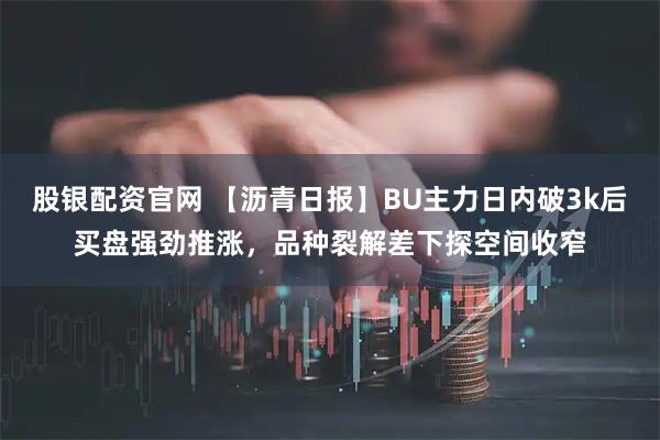 股银配资官网 【沥青日报】BU主力日内破3k后买盘强劲推涨，品种裂解差下探空间收窄