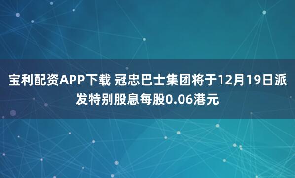 宝利配资APP下载 冠忠巴士集团将于12月19日派发特别股息每股0.06港元