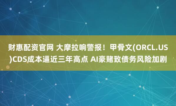 财惠配资官网 大摩拉响警报！甲骨文(ORCL.US)CDS成本逼近三年高点 AI豪赌致债务风险加剧