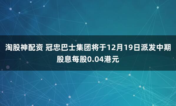 淘股神配资 冠忠巴士集团将于12月19日派发中期股息每股0.04港元