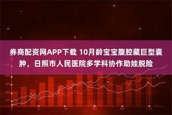 券商配资网APP下载 10月龄宝宝腹腔藏巨型囊肿,日照市人民医院多学科协作助娃脱险