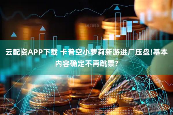 云配资APP下载 卡普空小萝莉新游进厂压盘!基本内容确定不再跳票?