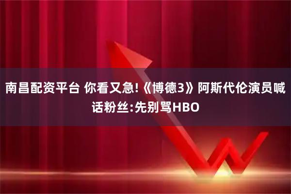 南昌配资平台 你看又急!《博德3》阿斯代伦演员喊话粉丝:先别骂HBO