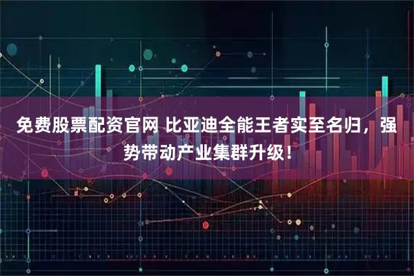 免费股票配资官网 比亚迪全能王者实至名归,强势带动产业集群升级!