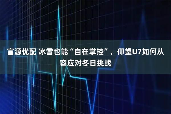 富源优配 冰雪也能“自在掌控”,仰望U7如何从容应对冬日挑战