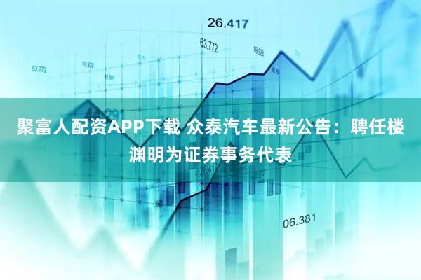 聚富人配资APP下载 众泰汽车最新公告：聘任楼渊明为证券事务代表