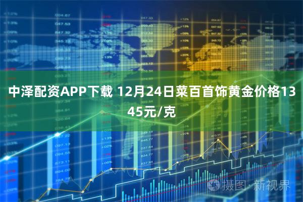 中泽配资APP下载 12月24日菜百首饰黄金价格1345元/克