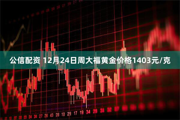 公信配资 12月24日周大福黄金价格1403元/克