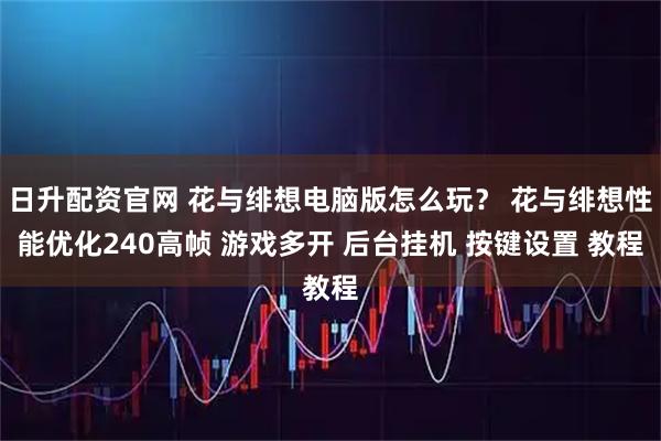 日升配资官网 花与绯想电脑版怎么玩？ 花与绯想性能优化240高帧 游戏多开 后台挂机 按键设置 教程