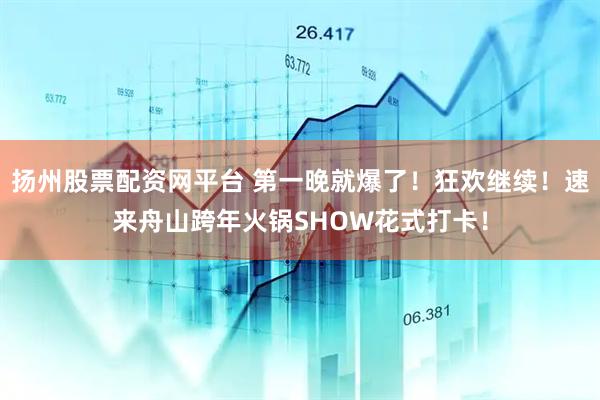 扬州股票配资网平台 第一晚就爆了!狂欢继续!速来舟山跨年火锅SHOW花式打卡!