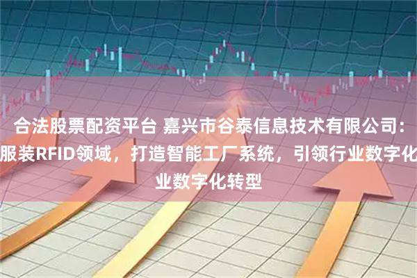 合法股票配资平台 嘉兴市谷泰信息技术有限公司：深耕服装RFID领域，打造智能工厂系统，引领行业数字化转型