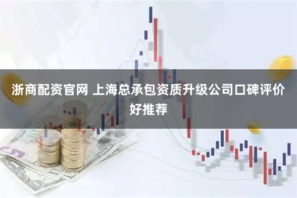 浙商配资官网 上海总承包资质升级公司口碑评价好推荐