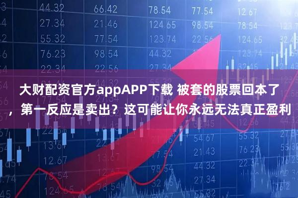 大财配资官方appAPP下载 被套的股票回本了，第一反应是卖出？这可能让你永远无法真正盈利