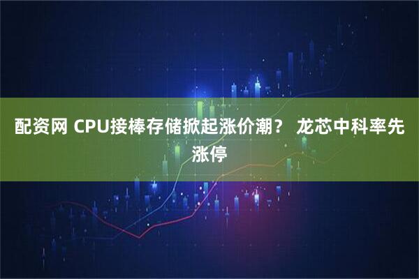 配资网 CPU接棒存储掀起涨价潮？ 龙芯中科率先涨停