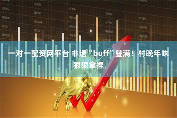 一对一配资网平台 非遗“buff”叠满！村晚年味狠狠拿捏