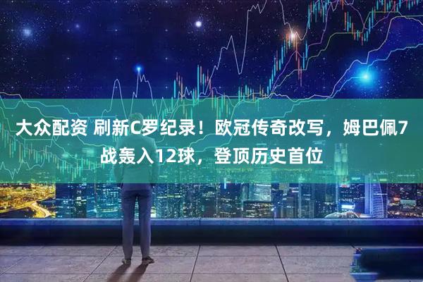 大众配资 刷新C罗纪录！欧冠传奇改写，姆巴佩7战轰入12球，登顶历史首位
