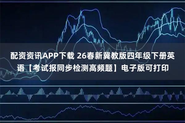 配资资讯APP下载 26春新冀教版四年级下册英语【考试报同步检测高频题】电子版可打印