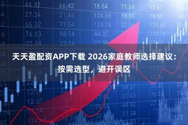 天天盈配资APP下载 2026家庭教师选择建议：按需选型，避开误区