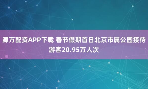 源万配资APP下载 春节假期首日北京市属公园接待游客20.95万人次