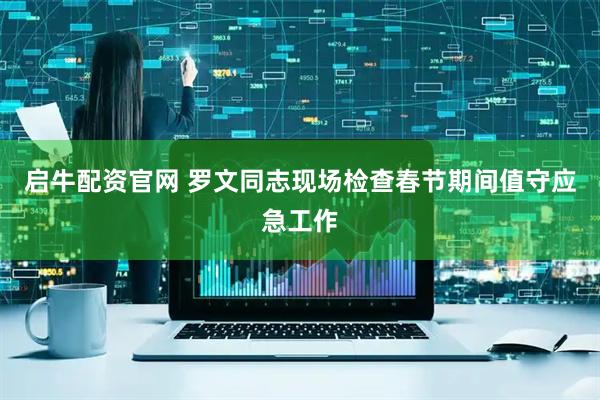 启牛配资官网 罗文同志现场检查春节期间值守应急工作