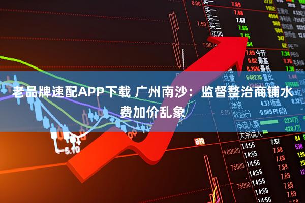 老品牌速配APP下载 广州南沙：监督整治商铺水费加价乱象