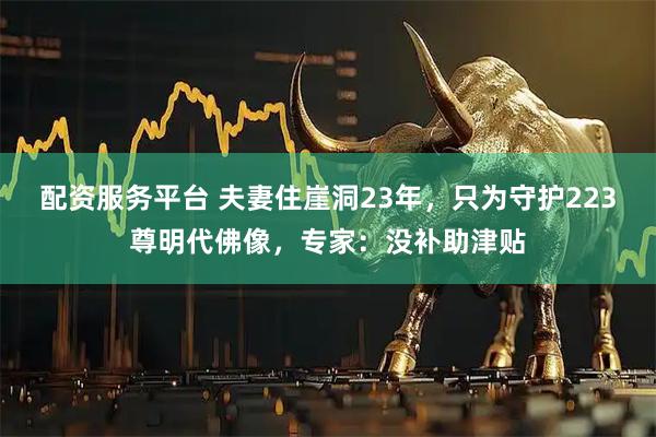 配资服务平台 夫妻住崖洞23年，只为守护223尊明代佛像，专家：没补助津贴