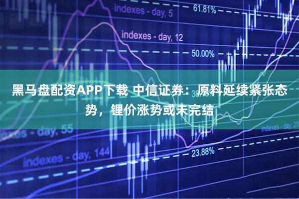 黑马盘配资APP下载 中信证券：原料延续紧张态势，锂价涨势或未完结