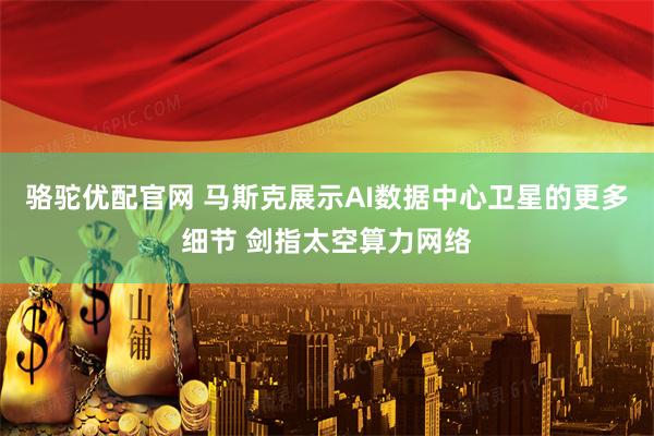 骆驼优配官网 马斯克展示AI数据中心卫星的更多细节 剑指太空算力网络