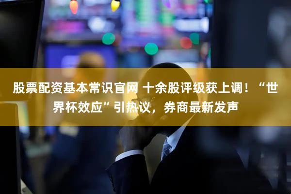 股票配资基本常识官网 十余股评级获上调！“世界杯效应”引热议，券商最新发声
