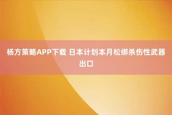 杨方策略APP下载 日本计划本月松绑杀伤性武器出口