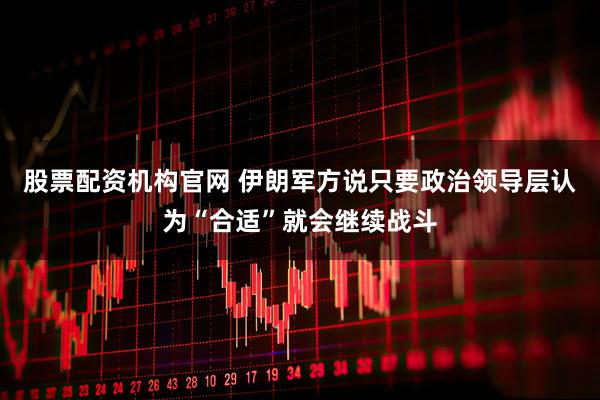 股票配资机构官网 伊朗军方说只要政治领导层认为“合适”就会继续战斗