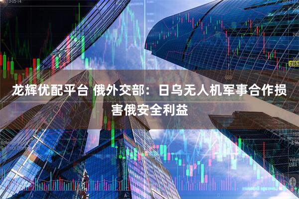龙辉优配平台 俄外交部：日乌无人机军事合作损害俄安全利益