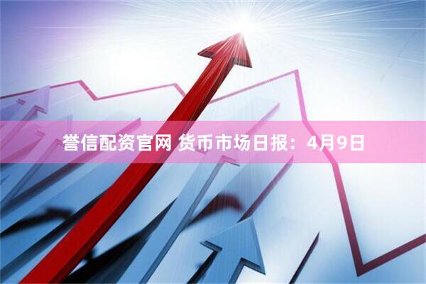誉信配资官网 货币市场日报：4月9日