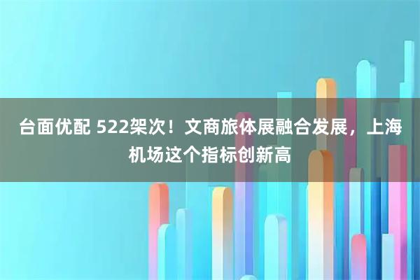 台面优配 522架次!文商旅体展融合发展,上海机场这个指标创新高